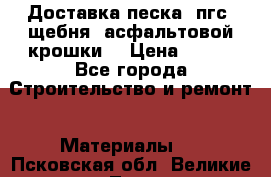 Доставка песка, пгс, щебня, асфальтовой крошки. › Цена ­ 400 - Все города Строительство и ремонт » Материалы   . Псковская обл.,Великие Луки г.